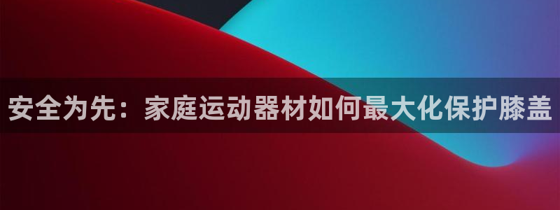 九游体育官网下载娱乐：安全为先：家庭运动器材如何最大