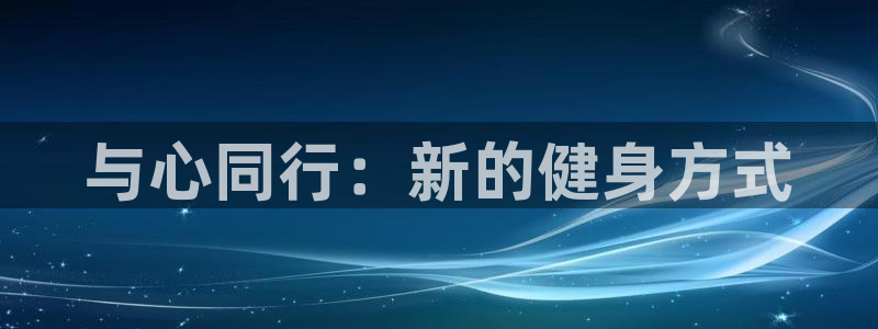 九游体育官方正版app集团：与心同行：新的健身方式