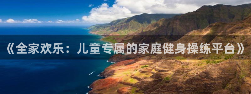 九游体育官方正版app集团简介：《全家欢乐：儿童专属的家庭健