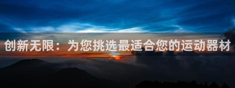 九游体育官网下载平台注册要钱吗安全吗：创新无限：为您