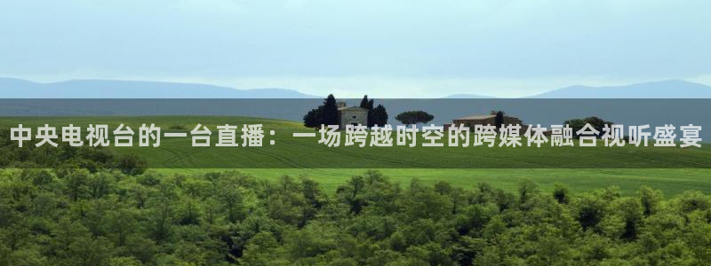 今晚有男篮比赛直播吧：中央电视台的一台直播：一场跨越时空的跨媒体融合视听盛宴