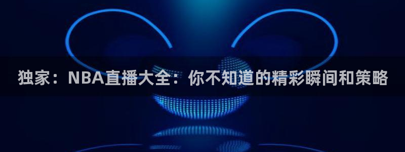 快鱼体育直播吧jrs：独家：NBA直播大全：你不知道的精彩瞬间和策略
